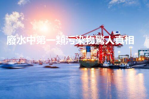 廢水中第一類污染物驚人真相！你知道嗎？